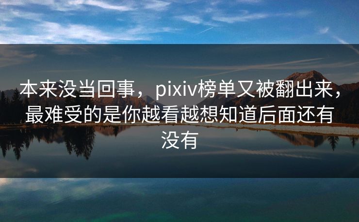 本来没当回事,pixiv榜单又被翻出来,最难受的是你越看越想知道后面还有没有 本来没当回事,pixiv榜单又被翻出来,最难受的是你越看越想知道后面还有没有