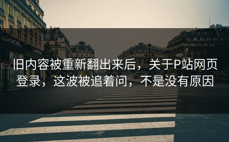 旧内容被重新翻出来后,关于P站网页登录,这波被追着问,不是没有原因 旧内容被重新翻出来后,关于P站网页登录,这波被追着问,不是没有原因