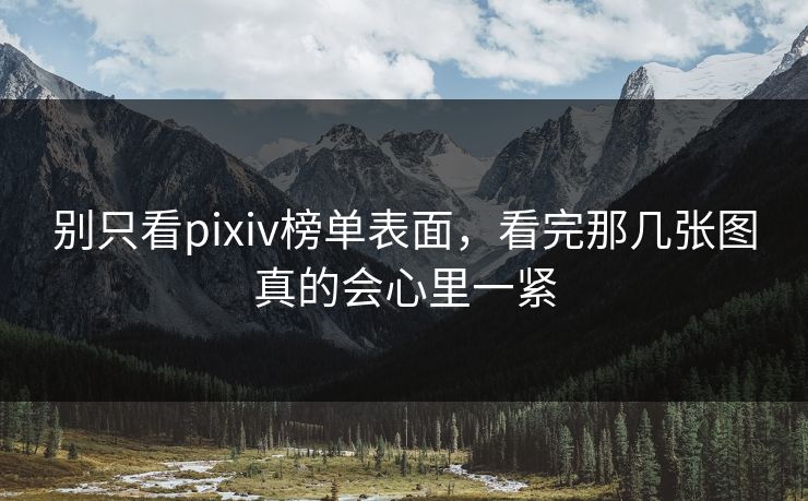 别只看pixiv榜单表面,看完那几张图真的会心里一紧 别只看pixiv榜单表面,看完那几张图真的会心里一紧