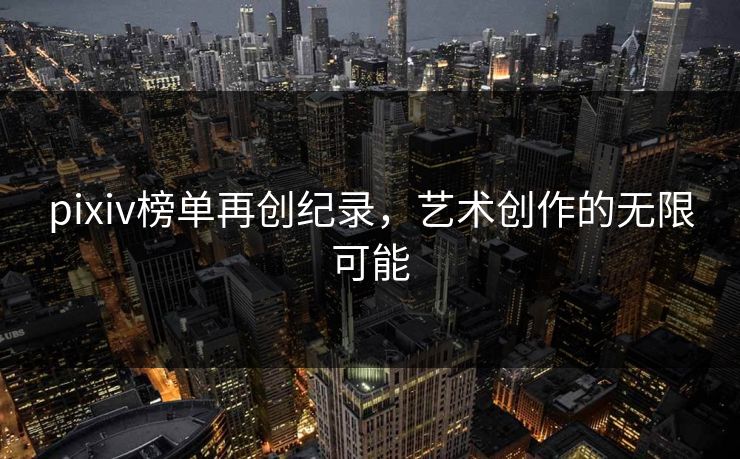 pixiv榜单再创纪录,艺术创作的无限可能 pixiv榜单再创纪录,艺术创作的无限可能