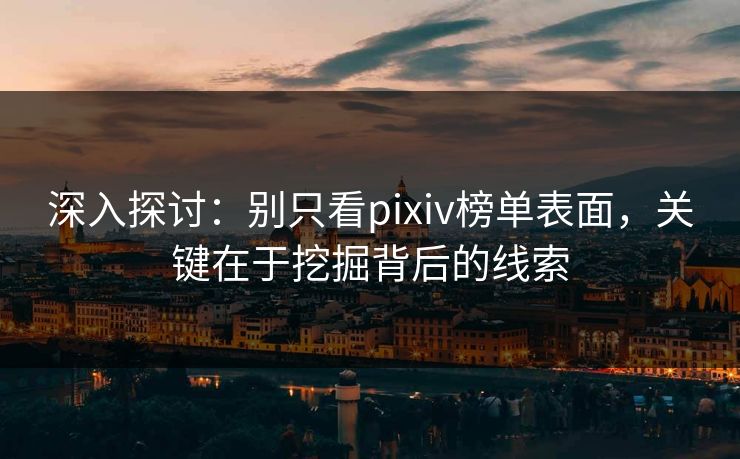 深入探讨：别只看pixiv榜单表面，关键在于挖掘背后的线索