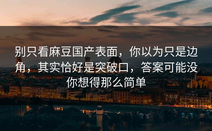 别只看麻豆国产表面,你以为只是边角,其实恰好是突破口,答案可能没你想得那么简单 别只看麻豆国产表面,你以为只是边角,其实恰好是突破口,答案可能没你想得那么简单