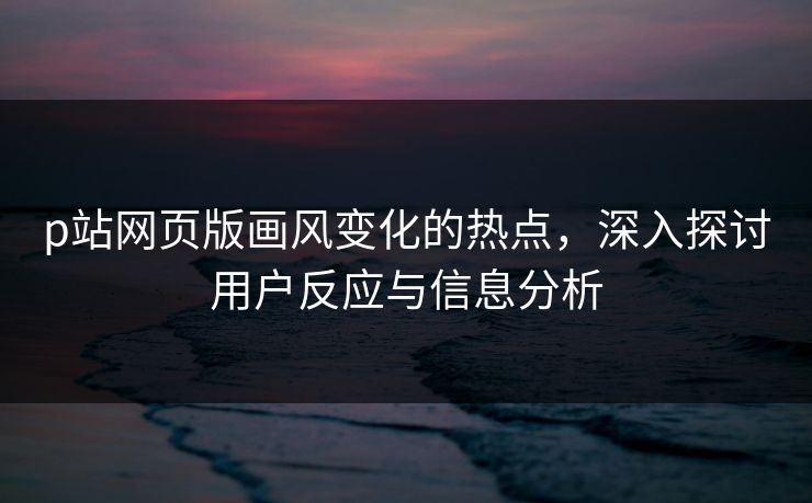 p站网页版画风变化的热点,深入探讨用户反应与信息分析 p站网页版画风变化的热点,深入探讨用户反应与信息分析