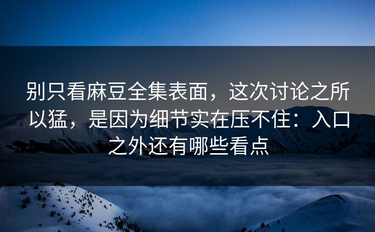 别只看麻豆全集表面,这次讨论之所以猛,是因为细节实在压不住:入口之外还有哪些看点 别只看麻豆全集表面,这次讨论之所以猛,是因为细节实在压不住:入口之外还有哪些看点