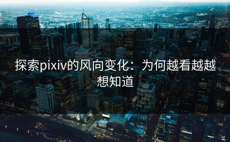 探索pixiv的风向变化:为何越看越越想知道 探索pixiv的风向变化:为何越看越越想知道