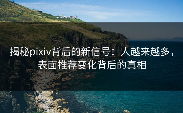 揭秘pixiv背后的新信号:人越来越多,表面推荐变化背后的真相 揭秘pixiv背后的新信号:人越来越多,表面推荐变化背后的真相