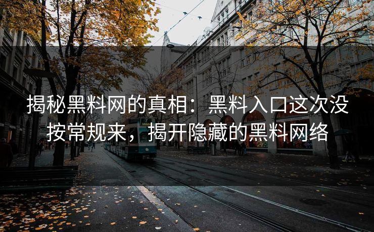 揭秘黑料网的真相:黑料入口这次没按常规来,揭开隐藏的黑料网络 揭秘黑料网的真相:黑料入口这次没按常规来,揭开隐藏的黑料网络