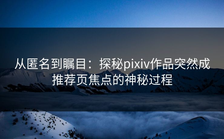 从匿名到瞩目:探秘pixiv作品突然成推荐页焦点的神秘过程 从匿名到瞩目:探秘pixiv作品突然成推荐页焦点的神秘过程