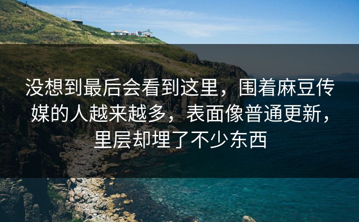 没想到最后会看到这里,围着麻豆传媒的人越来越多,表面像普通更新,里层却埋了不少东西 没想到最后会看到这里,围着麻豆传媒的人越来越多,表面像普通更新,里层却埋了不少东西