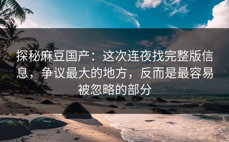 探秘麻豆国产:这次连夜找完整版信息,争议最大的地方,反而是最容易被忽略的部分 探秘麻豆国产:这次连夜找完整版信息,争议最大的地方,反而是最容易被忽略的部分