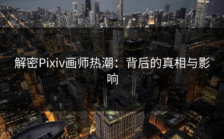 解密Pixiv画师热潮:背后的真相与影响 解密Pixiv画师热潮:背后的真相与影响